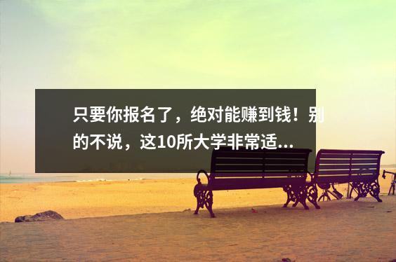 只要你报名了,绝对能赚到钱!别的不说,这10所大学非常适合成绩不高又不想出省的学生。