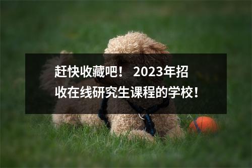赶快收藏吧! 2023年招收在线研究生课程的学校!