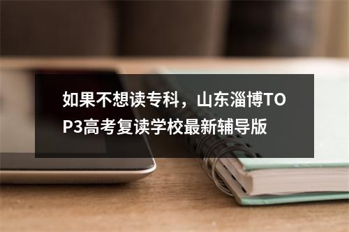 如果不想读专科,山东淄博TOP3高考复读学校最新辅导版