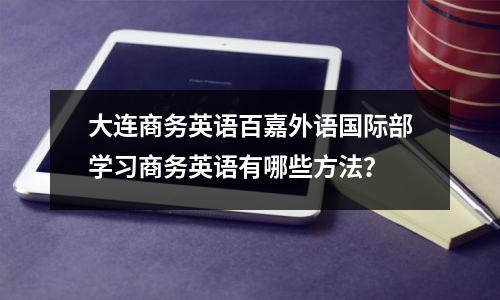 大连商务英语百嘉外语国际部学习商务英语有哪些方法?