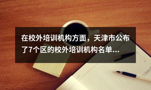 在校外培训机构方面,天津市公布了7个区的校外培训机构名单。