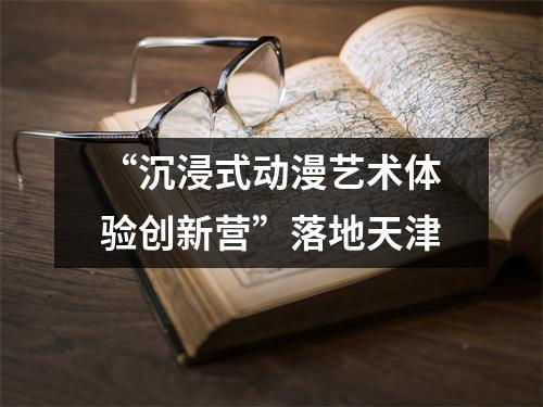 “沉浸式动漫艺术体验创新营”落地天津