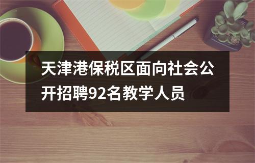 天津港保税区面向社会公开招聘92名教学人员
