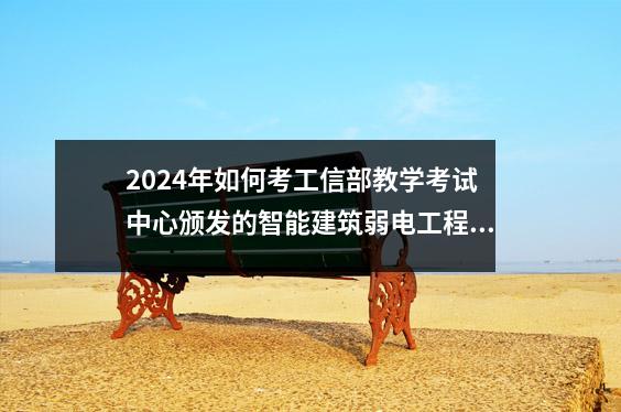 2024年如何考工信部教学考试中心颁发的智能建筑弱电工程师证书?