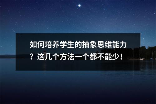 如何培养学生的抽象思维能力?这几个方法一个都不能少!