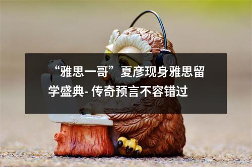 “雅思一哥”夏彦现身雅思留学盛典- 传奇预言不容错过
