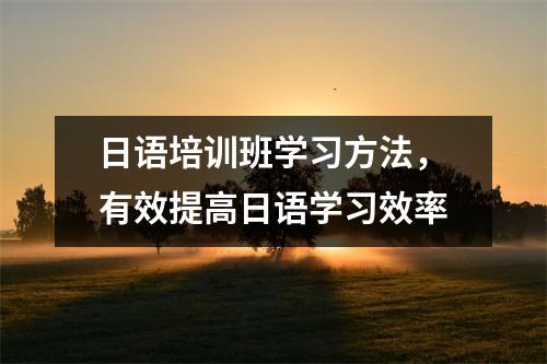 日语培训班学习方法,有效提高日语学习效率