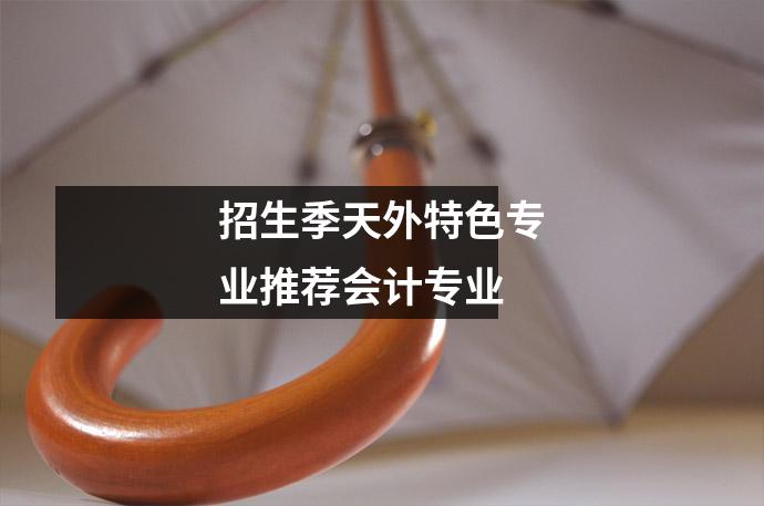 招生季天外特色专业推荐会计专业