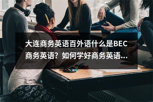 大连商务英语百外语什么是BEC商务英语?如何学好商务英语?