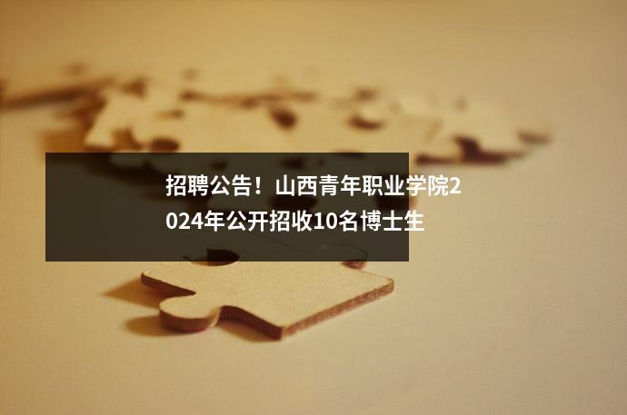 招聘公告!山西青年职业学院2024年公开招收10名博士生