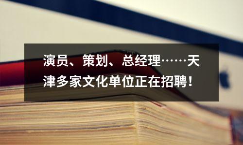 演员、策划、总经理……天津多家文化单位正在招聘!