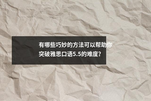 有哪些巧妙的方法可以帮助你突破雅思口语5.5的难度?