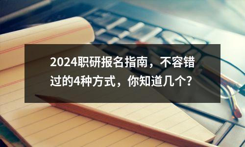 2024职研报名指南,不容错过的4种方式,你知道几个?