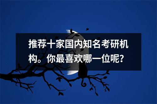 推荐十家国内知名考研机构。你最喜欢哪一位呢?