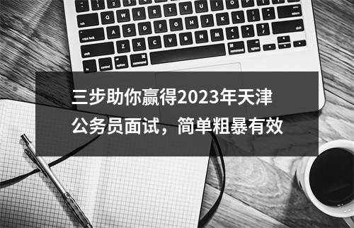 三步助你赢得2023年天津公务员面试,简单粗暴有效