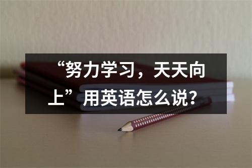 “努力学习,天天向上”用英语怎么说?