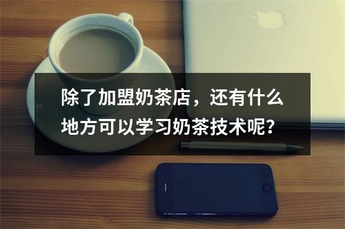 除了加盟奶茶店,还有什么地方可以学习奶茶技术呢?