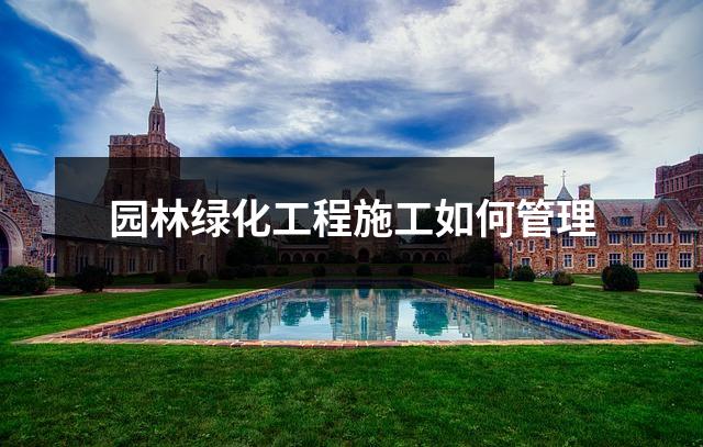 园林绿化工程施工如何管理