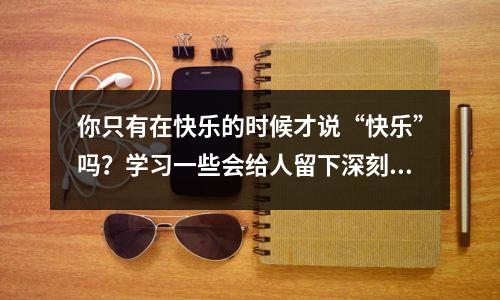 你只有在快乐的时候才说“快乐”吗?学习一些会给人留下深刻印象的先进知识
