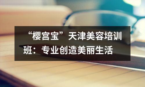 “樱宫宝”天津美容培训班:专业创造美丽生活