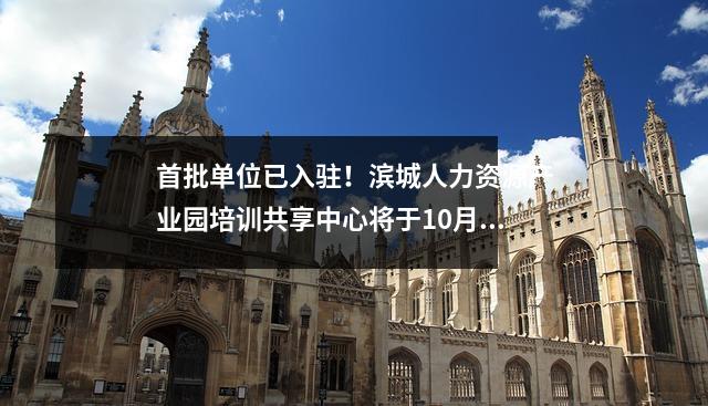 首批单位已入驻!滨城人力资源产业园培训共享中心将于10月开业