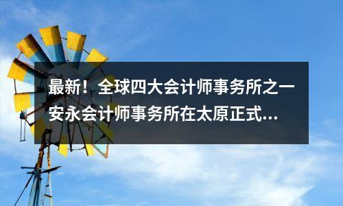 最新!全球四大会计师事务所之一安永会计师事务所在太原正式亮相