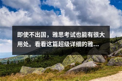 即使不出国,雅思考试也能有很大用处。看看这篇超级详细的雅思读写文章