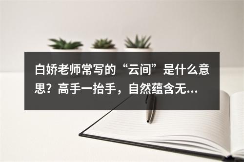白娇老师常写的“云间”是什么意思?高手一抬手,自然蕴含无穷无尽的意思!