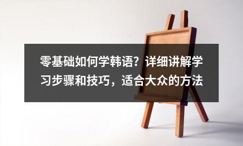 零基础如何学韩语?详细讲解学习步骤和技巧,适合大众的方法