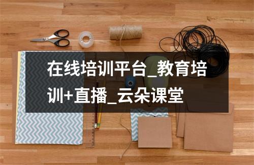 在线培训平台_教育培训+直播_云朵课堂