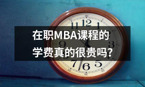 在职MBA课程的学费真的很贵吗?