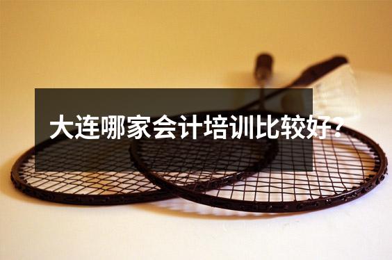 大连哪家会计培训比较好?