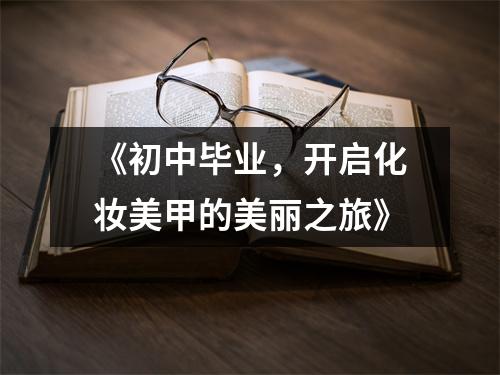 《初中毕业,开启化妆美甲的美丽之旅》
