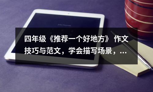 四年级《推荐一个好地方》 作文技巧与范文,学会描写场景,不记流水账