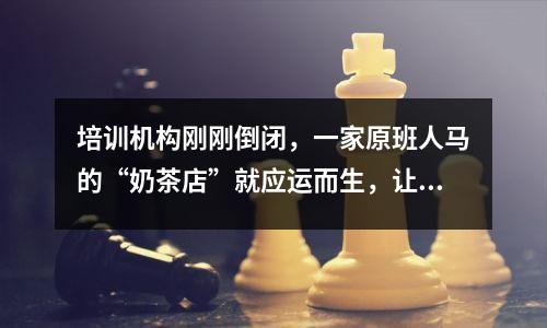 培训机构刚刚倒闭,一家原班人马的“奶茶店”就应运而生,让人措手不及。