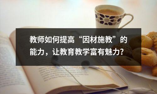 教师如何提高“因材施教”的能力,让教育教学富有魅力?