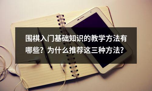 围棋入门基础知识的教学方法有哪些?为什么推荐这三种方法?