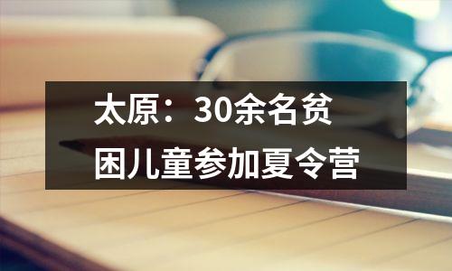 太原:30余名贫困儿童参加夏令营