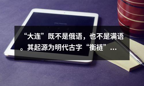 “大连”既不是俄语,也不是满语。其起源为明代古字“衡裢”。