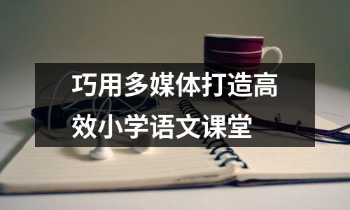 巧用多媒体打造高效小学语文课堂