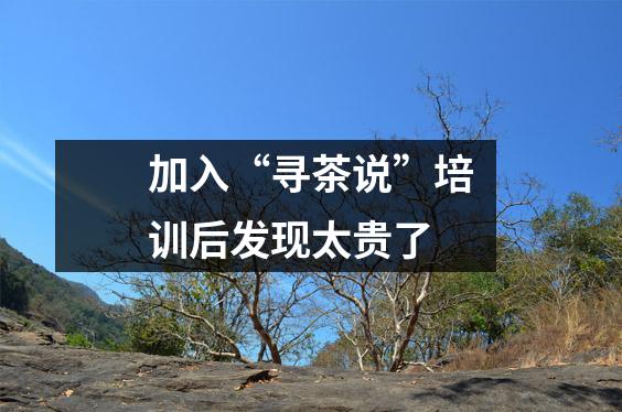 加入“寻茶说”培训后发现太贵了