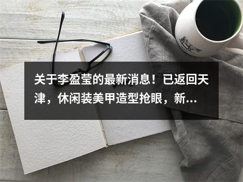 关于李盈莹的最新消息!已返回天津,休闲装美甲造型抢眼,新赛季却缺帮手