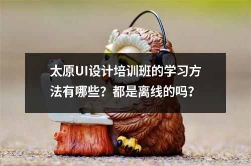 太原UI设计培训班的学习方法有哪些?都是离线的吗?