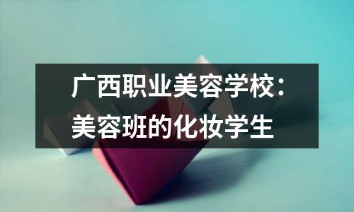 广西职业美容学校:美容班的化妆学生