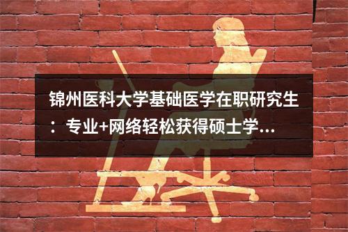 锦州医科大学基础医学在职研究生:专业+网络轻松获得硕士学位
