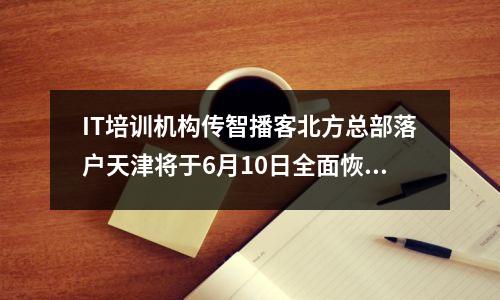 IT培训机构传智播客北方总部落户天津将于6月10日全面恢复线下课程