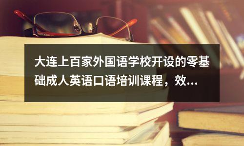 大连上百家外国语学校开设的零基础成人英语口语培训课程,效果如何?