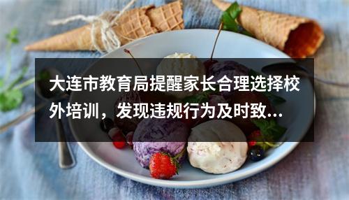 大连市教育局提醒家长合理选择校外培训,发现违规行为及时致电举报。