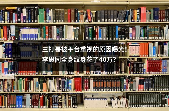 三打哥被平台重视的原因曝光!李思同全身纹身花了40万?