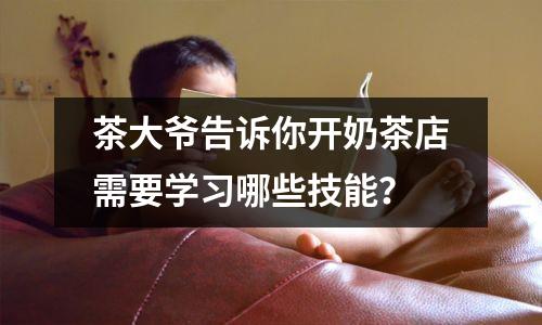 茶大爷告诉你开奶茶店需要学习哪些技能?